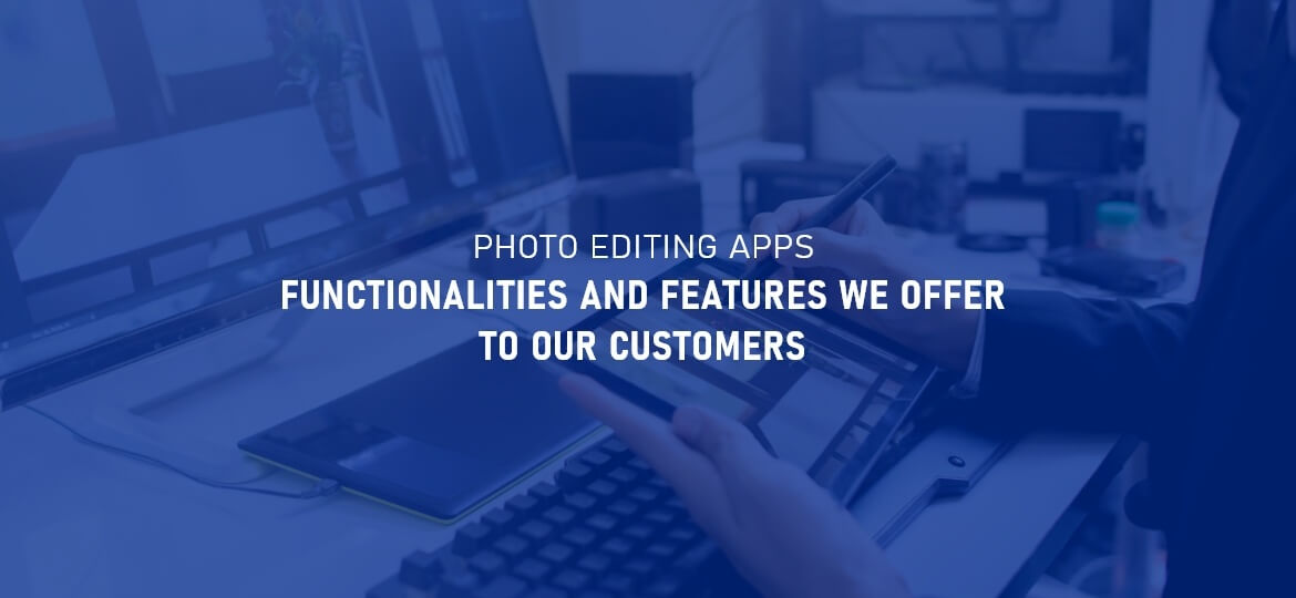 Photo Editing Apps Functionalities and Features we offer to our customers