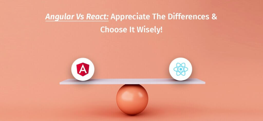 Angular vs React: Appreciate the differences & choose it wisely!