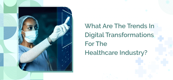 The Trends In Digital Transformations For The Healthcare Industry